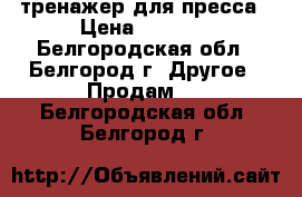тренажер для пресса › Цена ­ 1 500 - Белгородская обл., Белгород г. Другое » Продам   . Белгородская обл.,Белгород г.